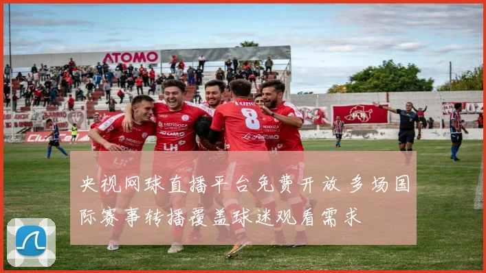 央视网球直播平台免费开放 多场国际赛事转播覆盖球迷观看需求