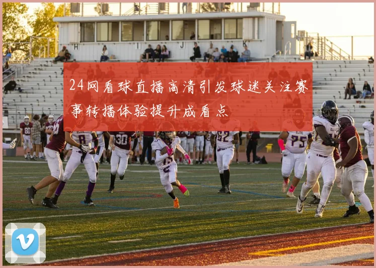 24网看球直播高清引发球迷关注赛事转播体验提升成看点
