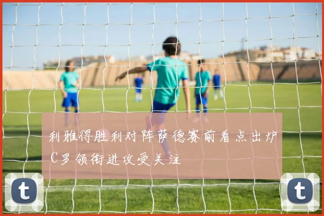 利雅得胜利对阵萨德赛前看点出炉 C罗领衔进攻受关注