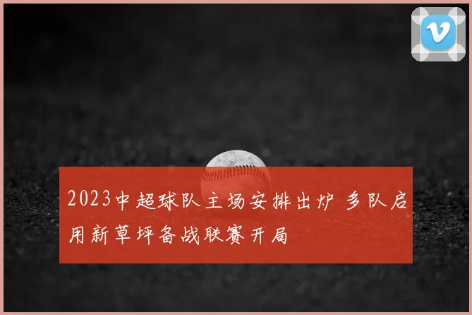 2023中超球队主场安排出炉 多队启用新草坪备战联赛开局