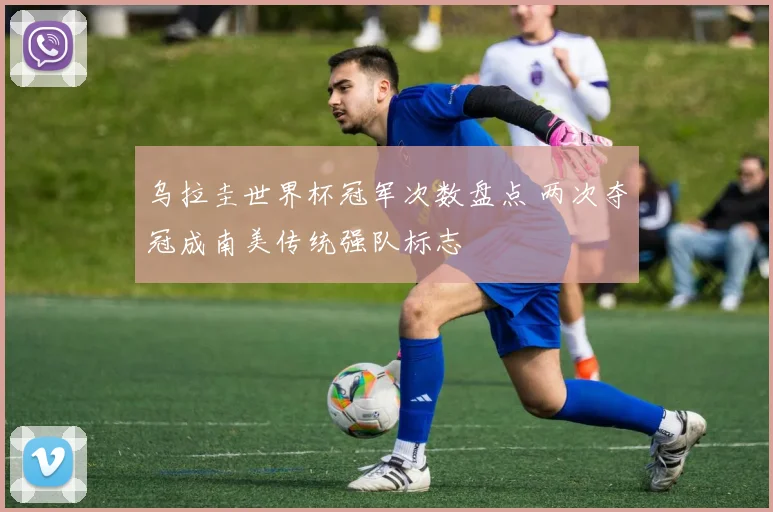 乌拉圭世界杯冠军次数盘点 两次夺冠成南美传统强队标志