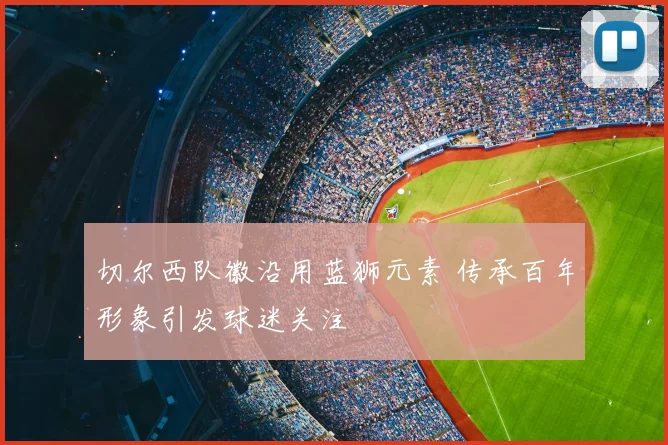 切尔西队徽沿用蓝狮元素 传承百年形象引发球迷关注
