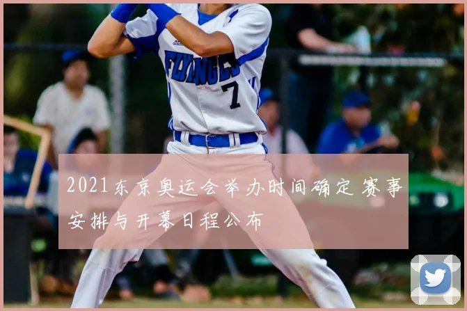 2021东京奥运会举办时间确定 赛事安排与开幕日程公布