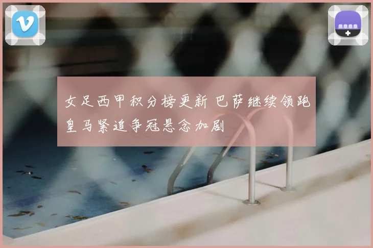 女足西甲积分榜更新 巴萨继续领跑皇马紧追争冠悬念加剧