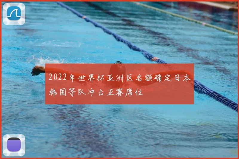 2022年世界杯亚洲区名额确定日本韩国等队冲击正赛席位