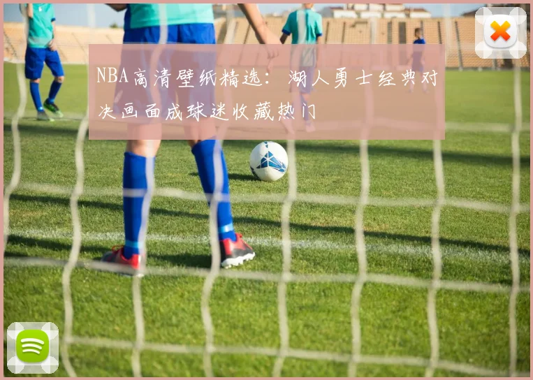 NBA高清壁纸精选:湖人勇士经典对决画面成球迷收藏热门