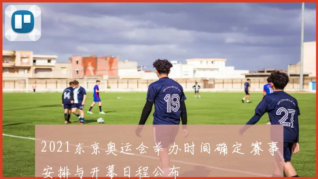 2021东京奥运会举办时间确定 赛事安排与开幕日程公布