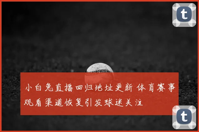 小白兔直播回归地址更新 体育赛事观看渠道恢复引发球迷关注