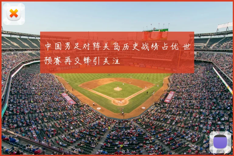 中国男足对阵关岛历史战绩占优 世预赛再交锋引关注