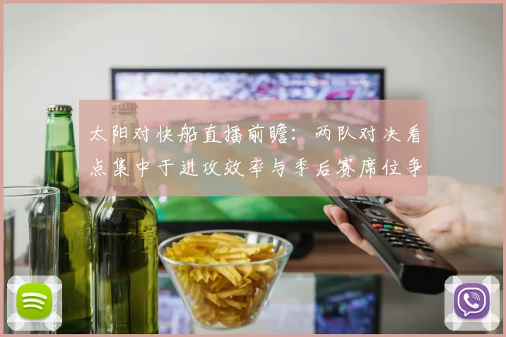太阳对快船直播前瞻:两队对决看点集中于进攻效率与季后赛席位争夺