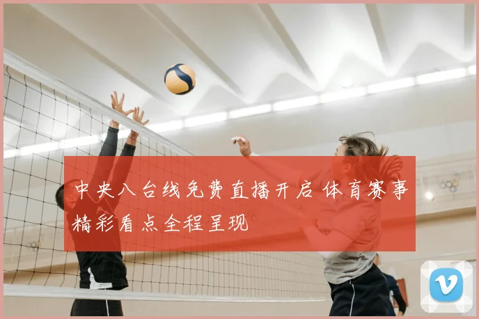 中央八台线免费直播开启 体育赛事精彩看点全程呈现