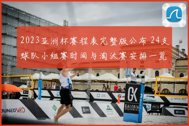 2023亚洲杯赛程表完整版公布 24支球队小组赛时间与淘汰赛安排一览