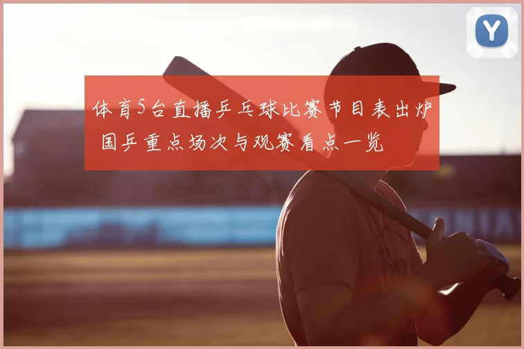 体育5台直播乒乓球比赛节目表出炉 国乒重点场次与观赛看点一览