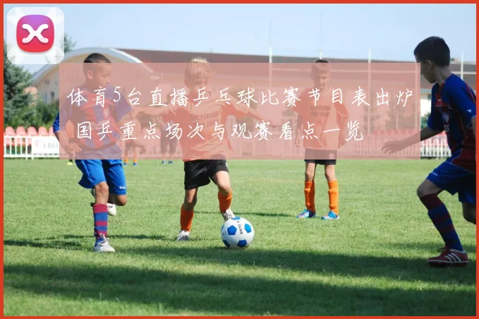 体育5台直播乒乓球比赛节目表出炉 国乒重点场次与观赛看点一览