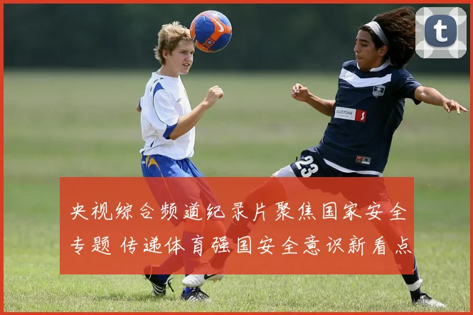 央视综合频道纪录片聚焦国家安全专题 传递体育强国安全意识新看点