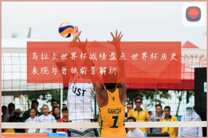乌拉圭世界杯战绩盘点 世界杯历史表现与晋级前景解析