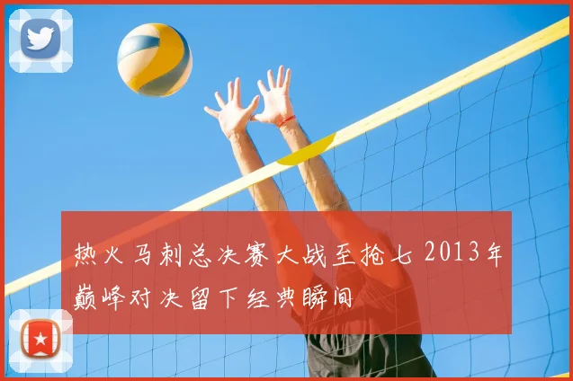 热火马刺总决赛大战至抢七 2013年巅峰对决留下经典瞬间