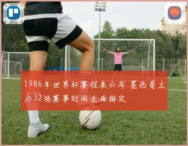 1986年世界杯赛程表公布 墨西哥主办32场赛事时间全面排定