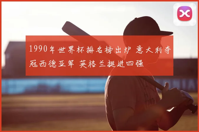 1990年世界杯排名榜出炉 意大利夺冠西德亚军 英格兰挺进四强