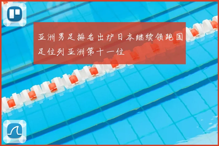 亚洲男足排名出炉日本继续领跑国足位列亚洲第十一位
