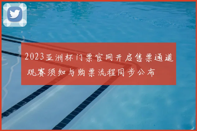 2023亚洲杯门票官网开启售票通道 观赛须知与购票流程同步公布