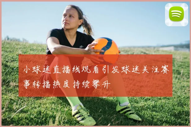小球迷直播线观看引发球迷关注赛事转播热度持续攀升