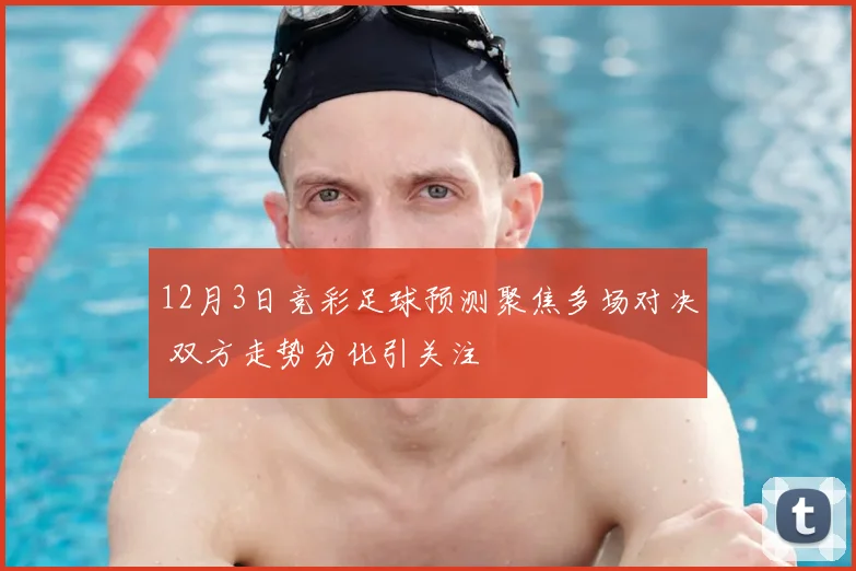 12月3日竞彩足球预测聚焦多场对决 双方走势分化引关注