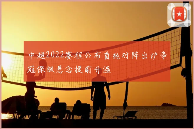 中超2022赛程公布首轮对阵出炉争冠保级悬念提前升温