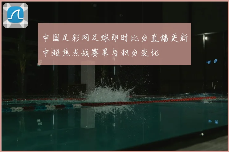 中国足彩网足球即时比分直播更新中超焦点战赛果与积分变化