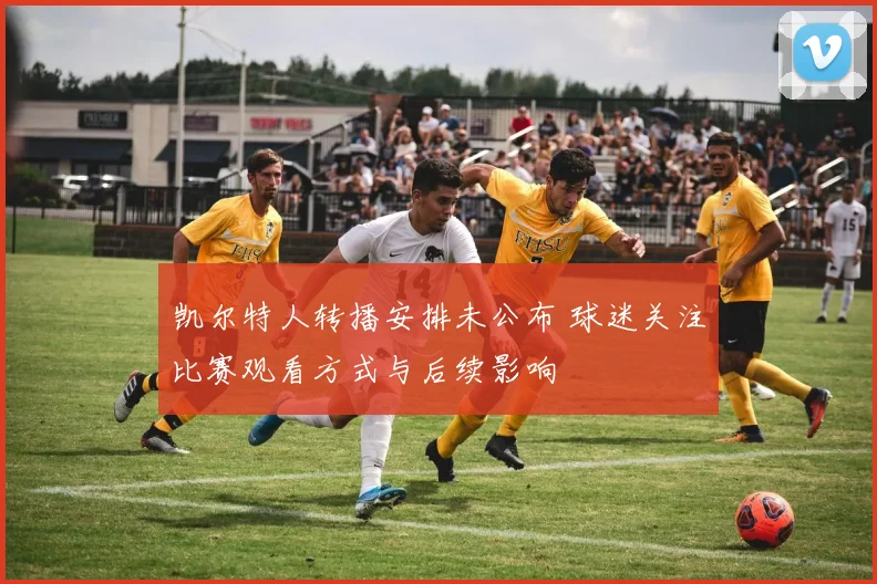 凯尔特人转播安排未公布 球迷关注比赛观看方式与后续影响