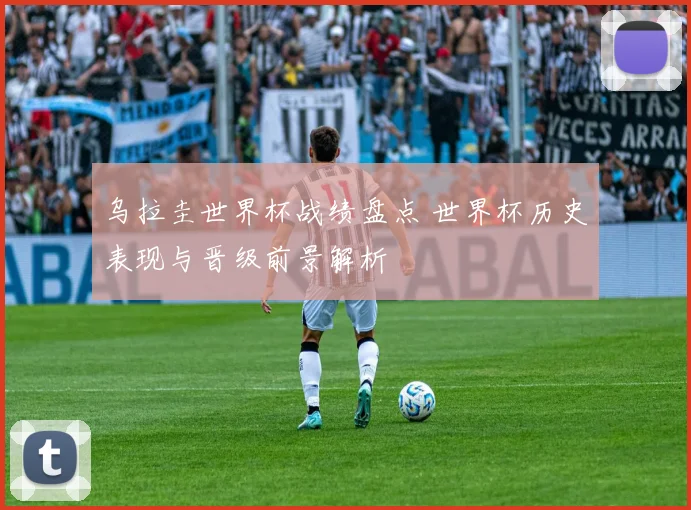 乌拉圭世界杯战绩盘点 世界杯历史表现与晋级前景解析