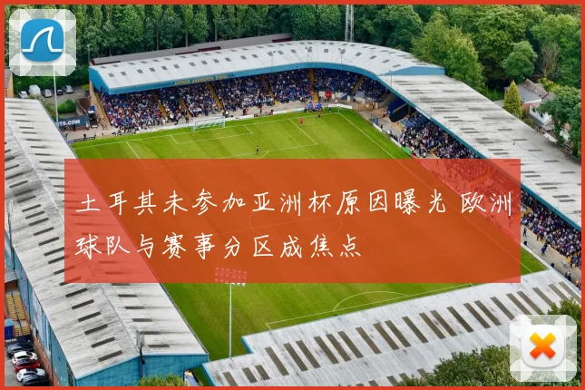 土耳其未参加亚洲杯原因曝光 欧洲球队与赛事分区成焦点