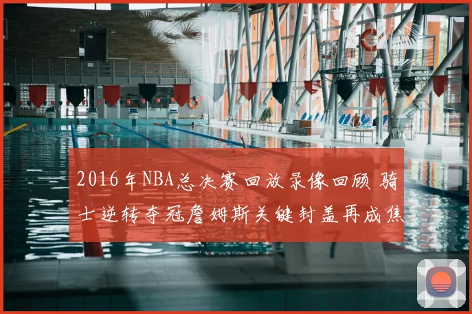 2016年NBA总决赛回放录像回顾 骑士逆转夺冠詹姆斯关键封盖再成焦点
