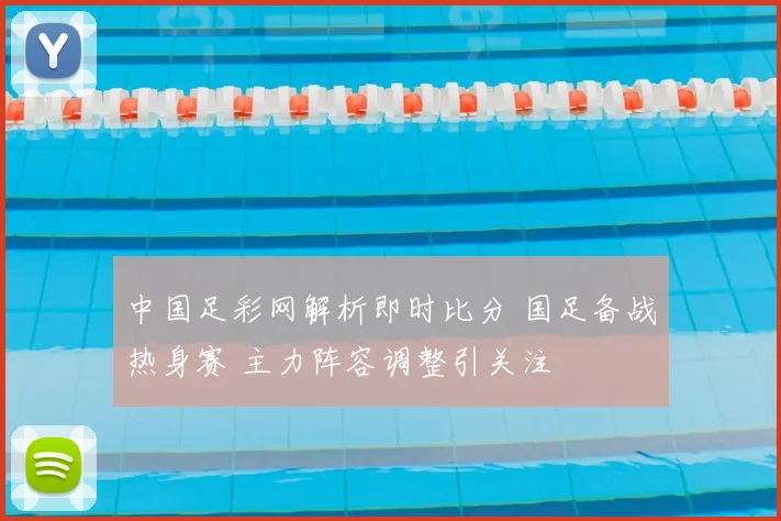 中国足彩网解析即时比分 国足备战热身赛 主力阵容调整引关注