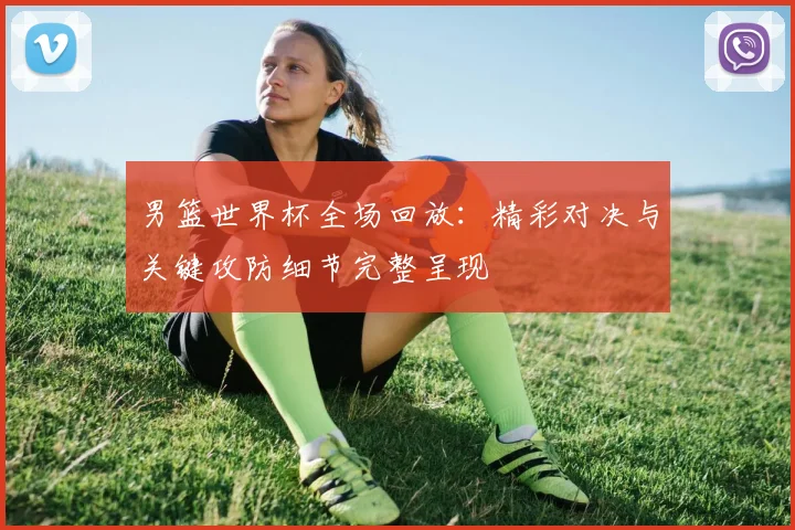 男篮世界杯全场回放：精彩对决与关键攻防细节完整呈现