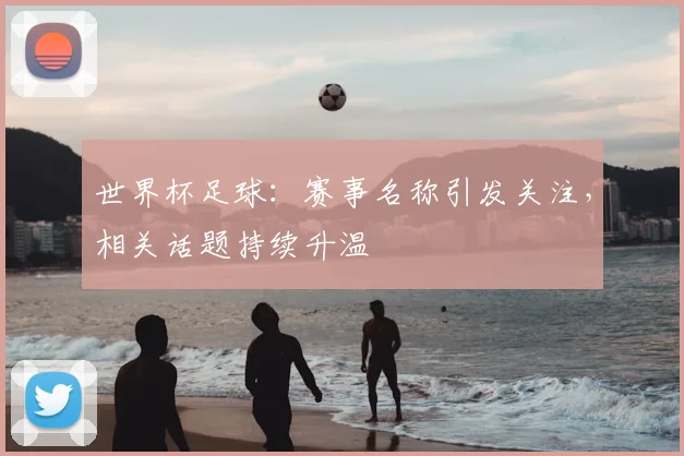 世界杯足球：赛事名称引发关注，相关话题持续升温