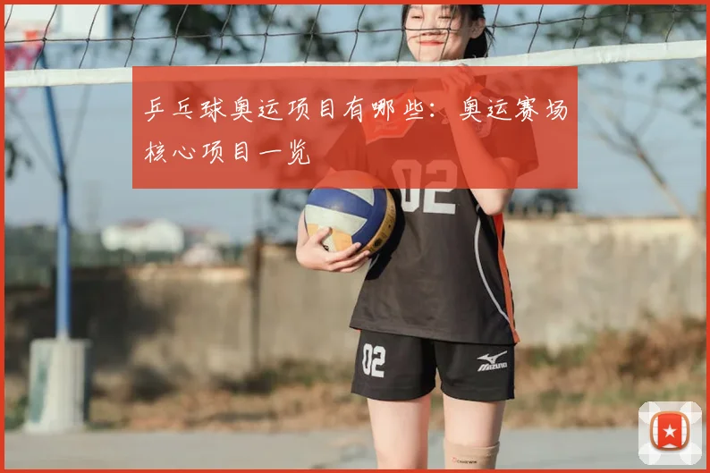 乒乓球奥运项目有哪些：奥运赛场核心项目一览