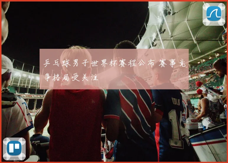 乒乓球男子世界杯赛程公布 赛事竞争格局受关注
