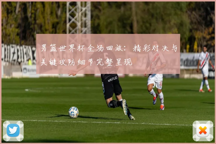 男篮世界杯全场回放：精彩对决与关键攻防细节完整呈现