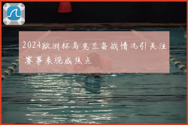 2024欧洲杯乌克兰备战情况引关注 赛事表现成焦点